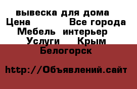 вывеска для дома › Цена ­ 3 500 - Все города Мебель, интерьер » Услуги   . Крым,Белогорск